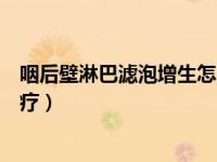 咽后壁淋巴滤泡增生怎么治疗（咽后壁淋巴滤泡增生如何治疗）