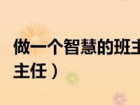 做一个智慧的班主任讲座稿（做一个智慧的班主任）