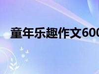 童年乐趣作文600字左右（童年乐趣作文）