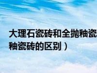 大理石瓷砖和全抛釉瓷砖的区别在哪里（大理石瓷砖和全抛釉瓷砖的区别）