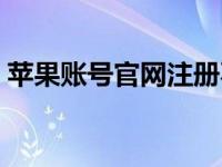 苹果账号官网注册不了（苹果账号官网注册）