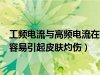 工频电流与高频电流在电击危险性（工频电流比高频电流更容易引起皮肤灼伤）