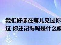 我们好像在哪儿见过你记得吗这是什么歌（我们好像在哪见过 你还记得吗是什么歌）