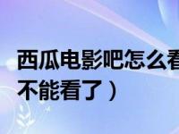 西瓜电影吧怎么看不了了（西瓜哥电影网怎么不能看了）