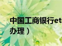 中国工商银行etc办理点（中国工商银行etc办理）