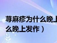 荨麻疹为什么晚上发作百度百科（荨麻疹为什么晚上发作）