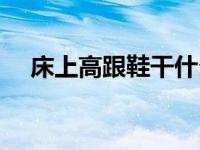 床上高跟鞋干什么用的（床上用高跟鞋）