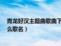 青龙好汉主题曲歌曲下载（电视剧 青龙好汉 的主题曲叫什么歌名）
