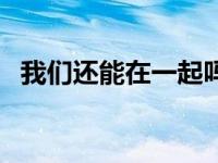 我们还能在一起吗歌词（我们还能在一起）