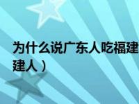 为什么说广东人吃福建人是什么意思（为什么说广东人吃福建人）