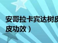 安哥拉卡宾达树皮功效价位（安哥拉卡宾达树皮功效）