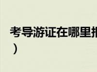 考导游证在哪里报名啊（考导游证在哪里报名）