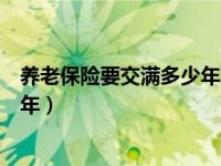 养老保险要交满多少年才能享受待遇（养老保险要交满多少年）