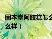 固本堂阿胶糕怎么样呢亲们（固本堂阿胶糕怎么样）
