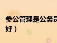 参公管理是公务员吗（参公管理和公务员哪个好）