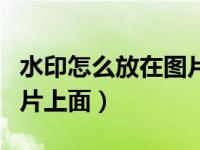 水印怎么放在图片上面显示（水印怎么放在图片上面）