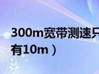 300m宽带测速只有10m（100m宽带测速只有10m）