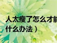 人太瘦了怎么才能长胖（肠胃吸收不好偏瘦有什么办法）