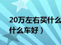 20万左右买什么车好排行suv（20万左右买什么车好）