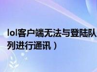 lol客户端无法与登陆队列进行通讯（lol客户端无法与登录队列进行通讯）