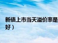 新债上市当天溢价率是高好还是低好（溢价率是高好还是低好）