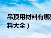 吊顶用材料有哪些（吊顶材料有哪些 吊顶材料大全）