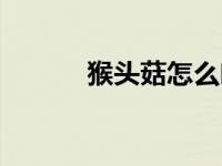 猴头菇怎么吃（猴头菇怎么吃）