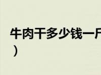 牛肉干多少钱一斤市场价（牛肉干多少钱一斤）