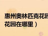 惠州奥林匹克花园开发商是谁（惠州奥林匹克花园在哪里）