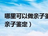 哪里可以做亲子鉴定最简单方便（哪里可以做亲子鉴定）
