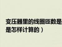 变压器里的线圈匝数是怎样计算的呀（变压器里的线圈匝数是怎样计算的）