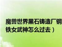 魔兽世界黑石铸造厂钢铁女武神打完怎么走（黑石铸造厂钢铁女武神怎么过去）
