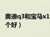 奥迪q3和宝马x1怎么选（奥迪q3和宝马x1哪个好）