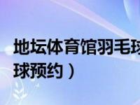 地坛体育馆羽毛球预约官网（地坛体育馆羽毛球预约）