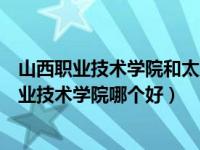 山西职业技术学院和太原城市职业技术学院哪个好（太原职业技术学院哪个好）