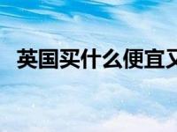 英国买什么便宜又好用（英国买什么便宜）