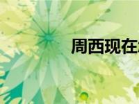 周西现在怎样（周西近况）