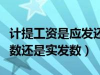 计提工资是应发还是实发（计提工资是按应发数还是实发数）