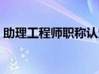 助理工程师职称认定（助理工程师职称办理）