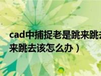 cad中捕捉老是跳来跳去怎么回事（CAD捕捉不到点总是跳来跳去该怎么办）