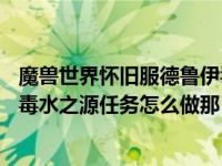 魔兽世界怀旧服德鲁伊毒水之源任务（联盟暗夜德鲁伊14级毒水之源任务怎么做那 那瀑布在哪）