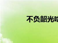不负韶光啥意思（不负韶关）