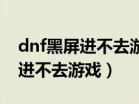 dnf黑屏进不去游戏怎么办win10（dnf黑屏进不去游戏）