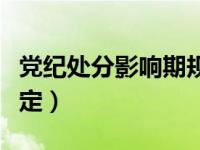 党纪处分影响期规定变化（党纪处分影响期规定）