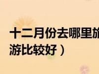 十二月份去哪里旅游比较好（二月份去哪里旅游比较好）