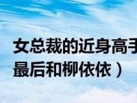 女总裁的近身高手啊（女总裁的近身高手杨洛最后和柳依依）
