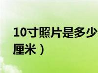 10寸照片是多少厘米长宽（10寸照片是多少厘米）