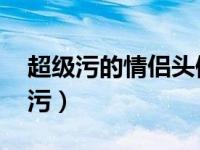 超级污的情侣头像 动漫（动漫情侣头像超级污）