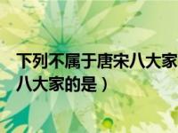 下列不属于唐宋八大家的是（以下哪个历史人物不属于唐宋八大家的是）