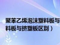 聚苯乙烯泡沫塑料板与挤塑板区别是什么（聚苯乙烯泡沫塑料板与挤塑板区别）